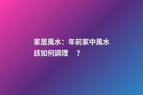 家居風水：年前家中風水該如何調理？